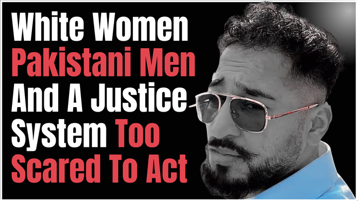 Protected Perpetrators: How Racist Pakistani Men Target White Women and the Justice System Lets Them